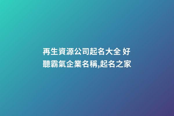 再生資源公司起名大全 好聽霸氣企業名稱,起名之家-第1張-公司起名-玄機派